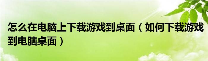 怎么在电脑上下载游戏到桌面（如何下载游戏到电脑桌面）