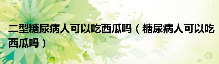 二型糖尿病人可以吃西瓜吗（糖尿病人可以吃西瓜吗）