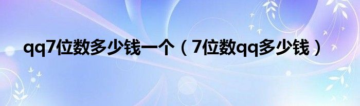 qq7位数多少钱一个（7位数qq多少钱）