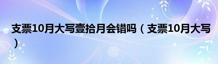 支票10月大写壹拾月会错吗（支票10月大写）