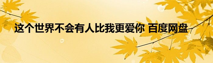 这个世界不会有人比我更爱你 百度网盘