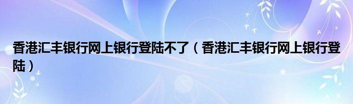 香港汇丰银行网上银行登陆不了（香港汇丰银行网上银行登陆）