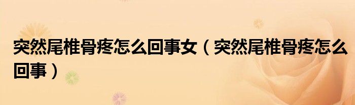 突然尾椎骨疼怎么回事女（突然尾椎骨疼怎么回事）