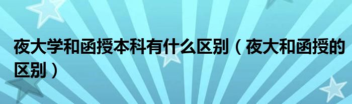 夜大学和函授本科有什么区别（夜大和函授的区别）