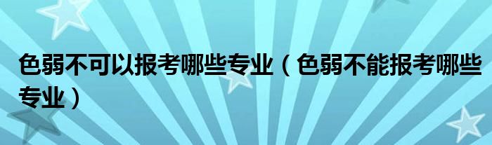 色弱不可以报考哪些专业（色弱不能报考哪些专业）
