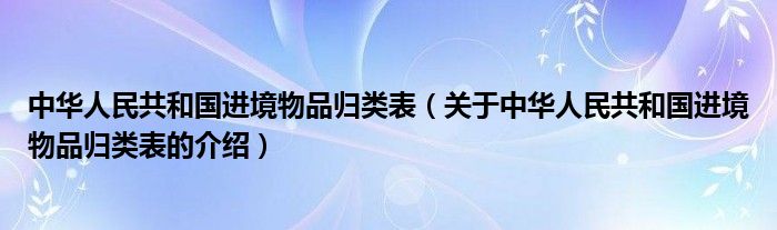 中华人民共和国进境物品归类表（关于中华人民共和国进境物品归类表的介绍）
