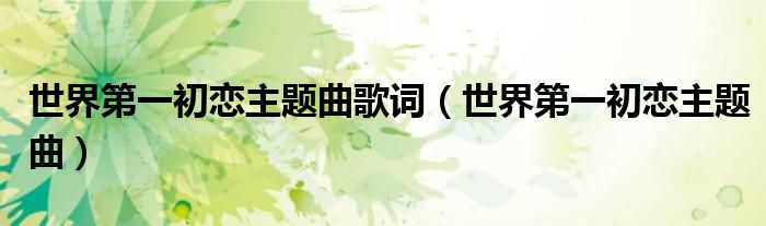 世界第一初恋主题曲歌词（世界第一初恋主题曲）