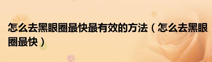 怎么去黑眼圈最快最有效的方法（怎么去黑眼圈最快）