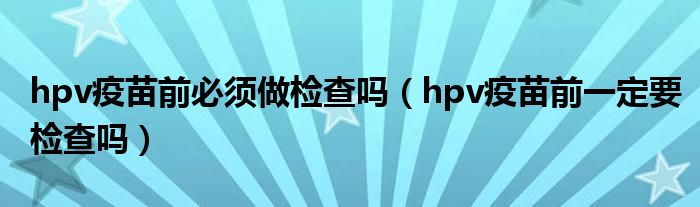 hpv疫苗前必须做检查吗（hpv疫苗前一定要检查吗）