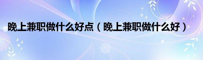 晚上兼职做什么好点（晚上兼职做什么好）