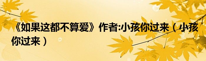 《如果这都不算爱》作者:小孩你过来（小孩你过来）
