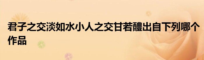 君子之交淡如水小人之交甘若醴出自下列哪个作品