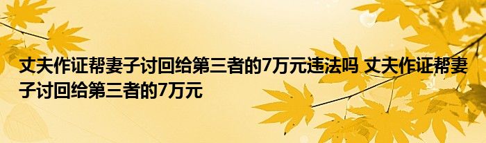 丈夫作证帮妻子讨回给第三者的7万元违法吗 丈夫作证帮妻子讨回给第三者的7万元