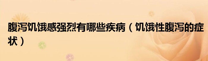 腹泻饥饿感强烈有哪些疾病（饥饿性腹泻的症状）