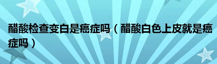 醋酸检查变白是癌症吗（醋酸白色上皮就是癌症吗）
