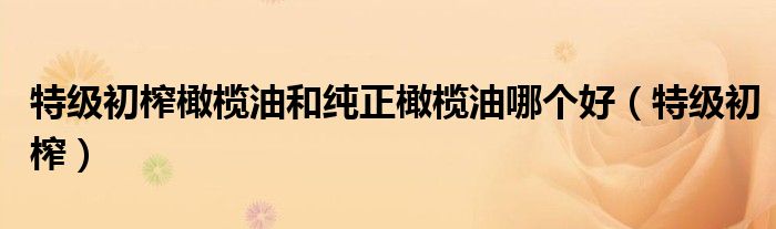 特级初榨橄榄油和纯正橄榄油哪个好（特级初榨）