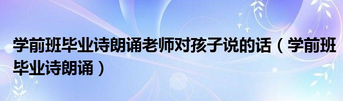 学前班毕业诗朗诵老师对孩子说的话（学前班毕业诗朗诵）