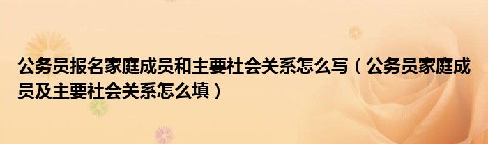 公务员报名家庭成员和主要社会关系怎么写（公务员家庭成员及主要社会关系怎么填）
