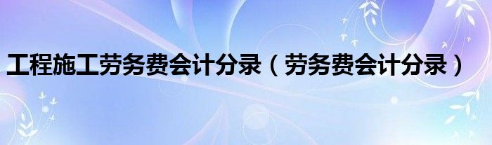 工程施工劳务费会计分录（劳务费会计分录）