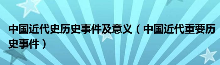 中国近代史历史事件及意义（中国近代重要历史事件）