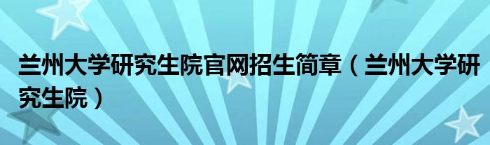 兰州大学研究生院官网招生简章（兰州大学研究生院）