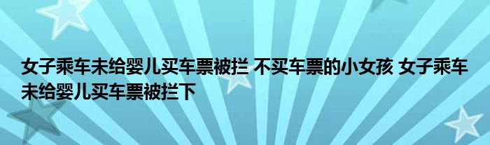 女子乘车未给婴儿买车票被拦 不买车票的小女孩 女子乘车未给婴儿买车票被拦下