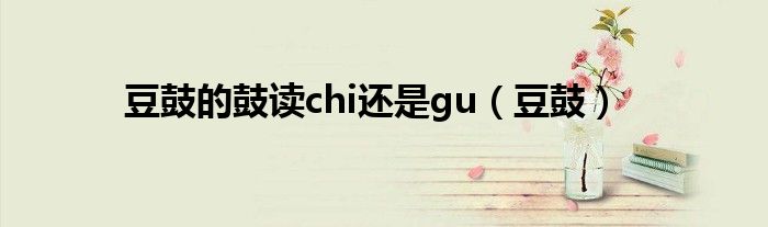 豆鼓的鼓读chi还是gu（豆鼓）