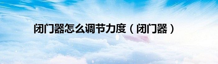 闭门器怎么调节力度（闭门器）