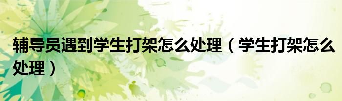 辅导员遇到学生打架怎么处理（学生打架怎么处理）