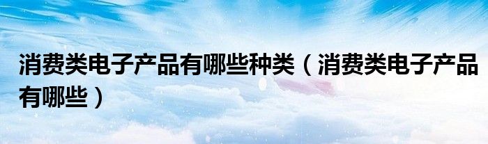 消费类电子产品有哪些种类（消费类电子产品有哪些）