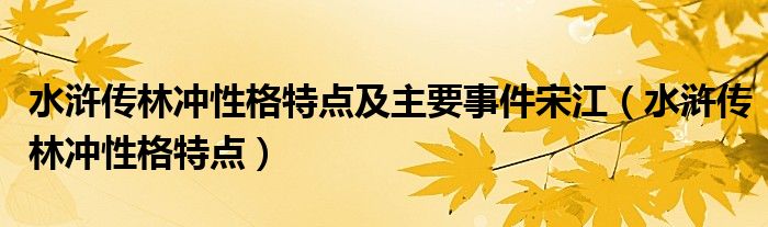 水浒传林冲性格特点及主要事件宋江（水浒传林冲性格特点）