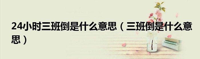 24小时三班倒是什么意思（三班倒是什么意思）
