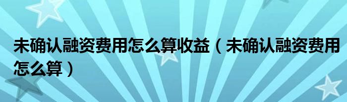 未确认融资费用怎么算收益（未确认融资费用怎么算）