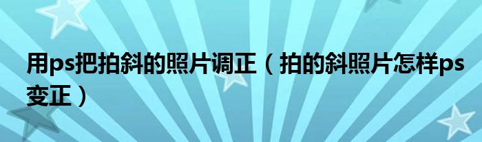 用ps把拍斜的照片调正（拍的斜照片怎样ps变正）