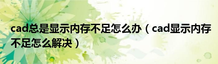 cad总是显示内存不足怎么办（cad显示内存不足怎么解决）