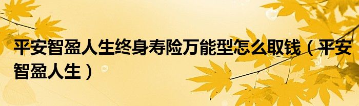 平安智盈人生终身寿险万能型怎么取钱（平安智盈人生）