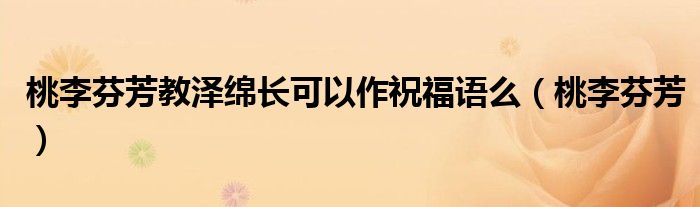 桃李芬芳教泽绵长可以作祝福语么（桃李芬芳）