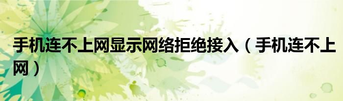 手机连不上网显示网络拒绝接入（手机连不上网）