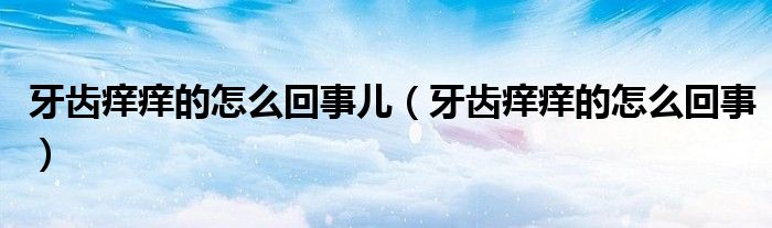牙齿痒痒的怎么回事儿（牙齿痒痒的怎么回事）