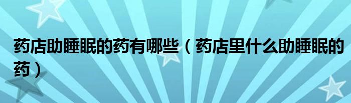 药店助睡眠的药有哪些（药店里什么助睡眠的药）