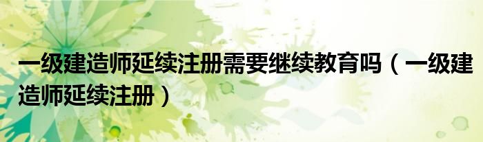 一级建造师延续注册需要继续教育吗（一级建造师延续注册）
