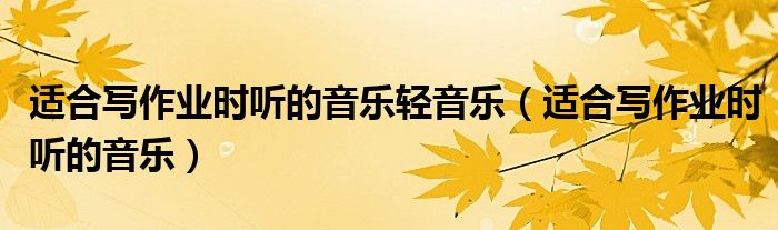 适合写作业时听的音乐轻音乐（适合写作业时听的音乐）