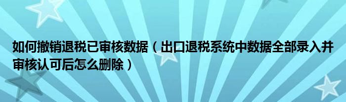 如何撤销退税已审核数据（出口退税系统中数据全部录入并审核认可后怎么删除）