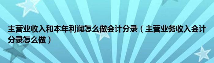 主营业收入和本年利润怎么做会计分录（主营业务收入会计分录怎么做）