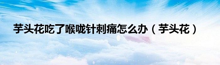 芋头花吃了喉咙针刺痛怎么办（芋头花）