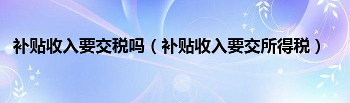 补贴收入要交税吗（补贴收入要交所得税）