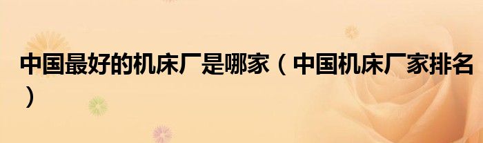 中国最好的机床厂是哪家（中国机床厂家排名）