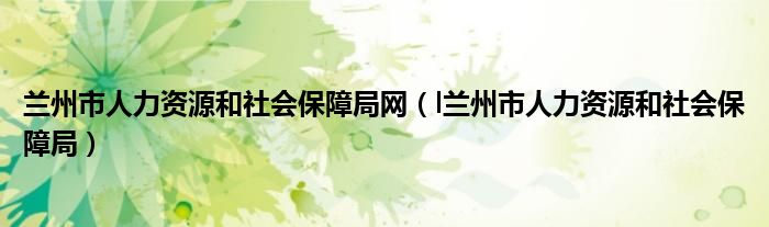 兰州市人力资源和社会保障局网（l兰州市人力资源和社会保障局）