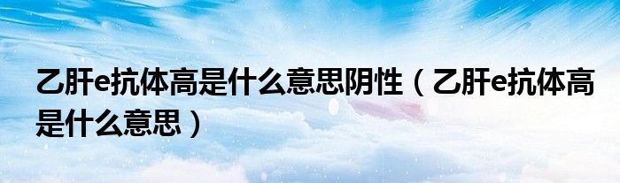乙肝e抗体高是什么意思阴性（乙肝e抗体高是什么意思）