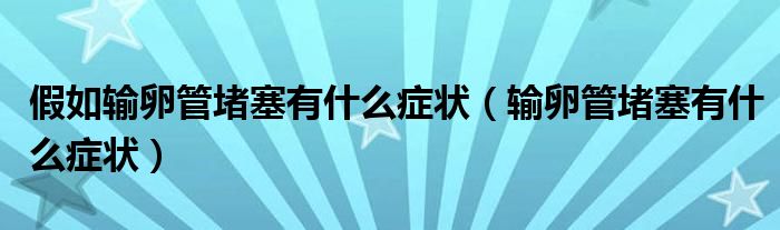 假如输卵管堵塞有什么症状（输卵管堵塞有什么症状）
